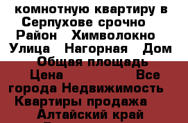 2комнотную квартиру в Серпухове срочно  › Район ­ Химволокно › Улица ­ Нагорная › Дом ­ 5 › Общая площадь ­ 47 › Цена ­ 1 350 000 - Все города Недвижимость » Квартиры продажа   . Алтайский край,Белокуриха г.